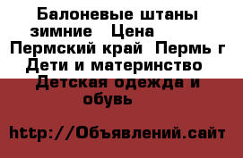 Балоневые штаны зимние › Цена ­ 500 - Пермский край, Пермь г. Дети и материнство » Детская одежда и обувь   